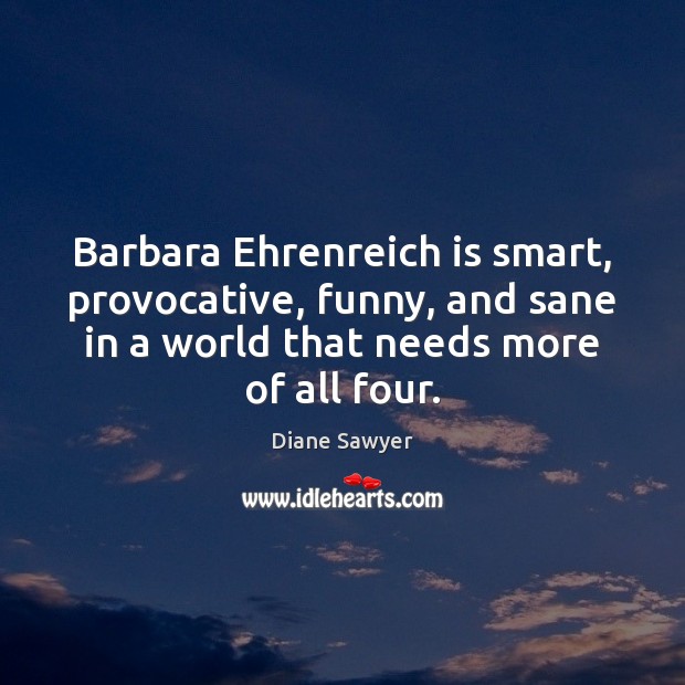 Barbara Ehrenreich is smart, provocative, funny, and sane in a world that Diane Sawyer Picture Quote