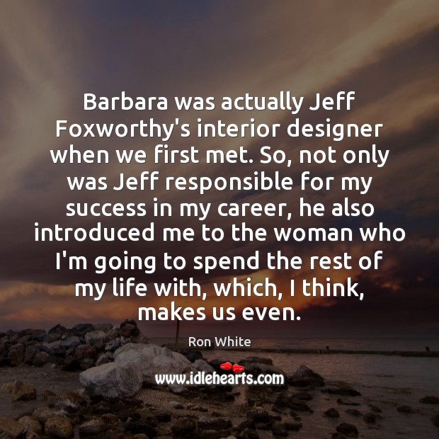 Barbara was actually Jeff Foxworthy’s interior designer when we first met. So, Ron White Picture Quote