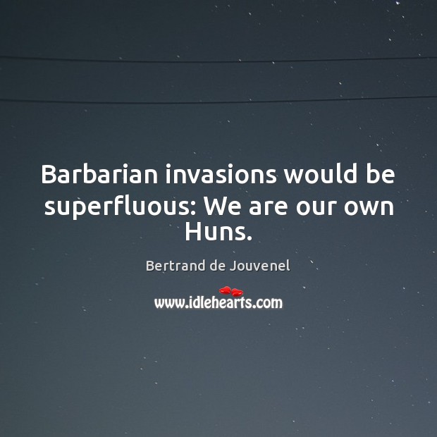 Barbarian invasions would be superfluous: We are our own Huns. Bertrand de Jouvenel Picture Quote