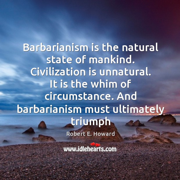 Barbarianism is the natural state of mankind. Civilization is unnatural. It is Image