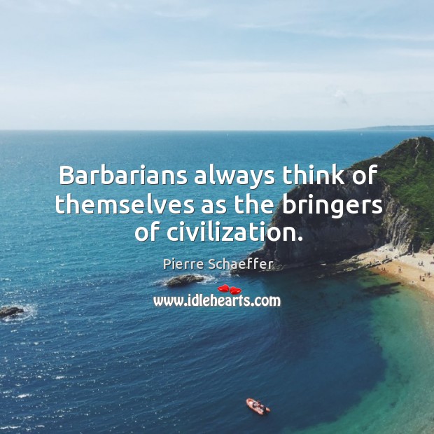 Barbarians always think of themselves as the bringers of civilization. Image