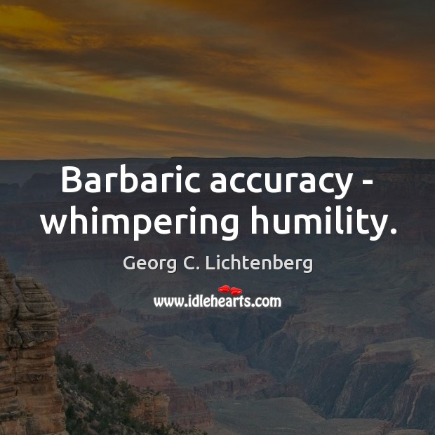 Barbaric accuracy – whimpering humility. 