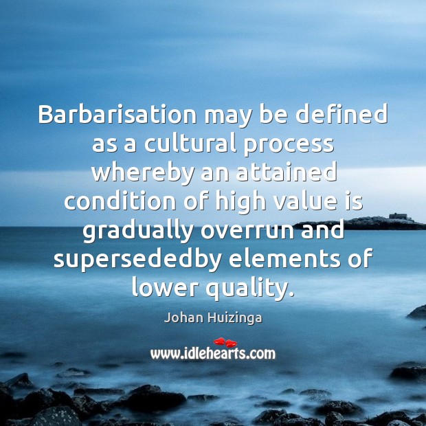 Barbarisation may be defined as a cultural process whereby an attained condition Johan Huizinga Picture Quote