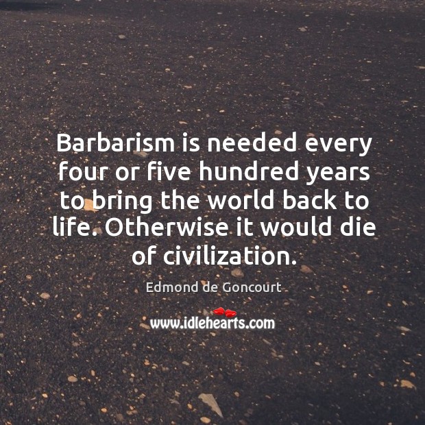 Barbarism is needed every four or five hundred years to bring the world back to life. Image