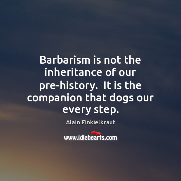 Barbarism is not the inheritance of our pre-history.  It is the companion Alain Finkielkraut Picture Quote