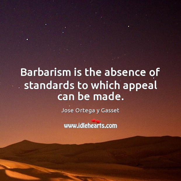 Barbarism is the absence of standards to which appeal can be made. Jose Ortega y Gasset Picture Quote