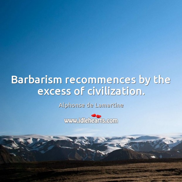 Barbarism recommences by the excess of civilization. Alphonse de Lamartine Picture Quote