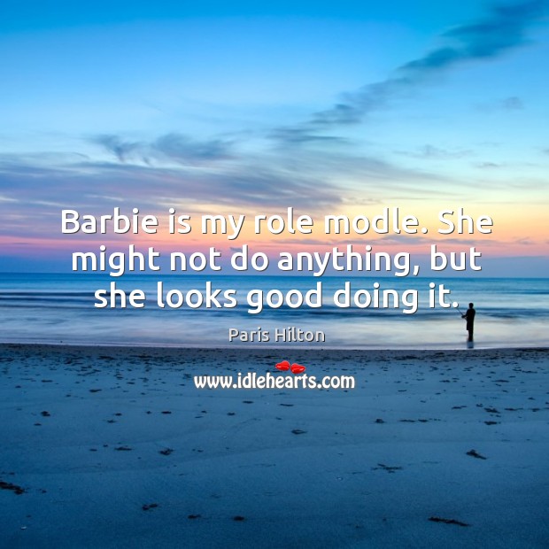 Barbie is my role modle. She might not do anything, but she looks good doing it. Paris Hilton Picture Quote