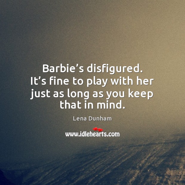 Barbie’s disfigured. It’s fine to play with her just as long as you keep that in mind. Image