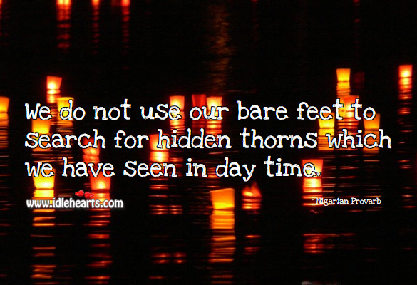 We do not use our bare feet to search for hidden thorns which we have seen in day time. Nigerian Proverbs Image