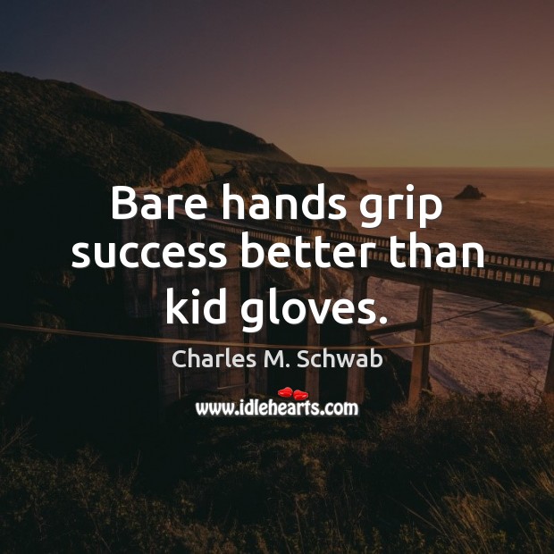 Bare hands grip success better than kid gloves. Charles M. Schwab Picture Quote