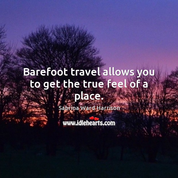 Barefoot travel allows you to get the true feel of a place. Sabrina Ward Harrison Picture Quote
