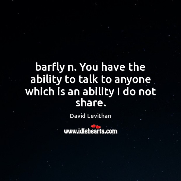 Barfly n. You have the ability to talk to anyone which is an ability I do not share. David Levithan Picture Quote