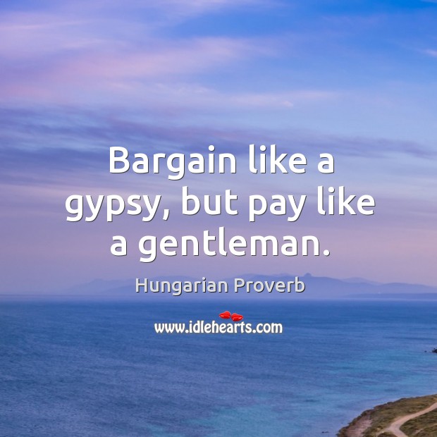 Bargain like a gypsy, but pay like a gentleman. Image