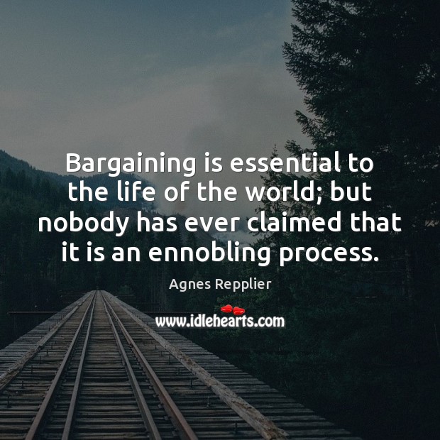 Bargaining is essential to the life of the world; but nobody has Agnes Repplier Picture Quote