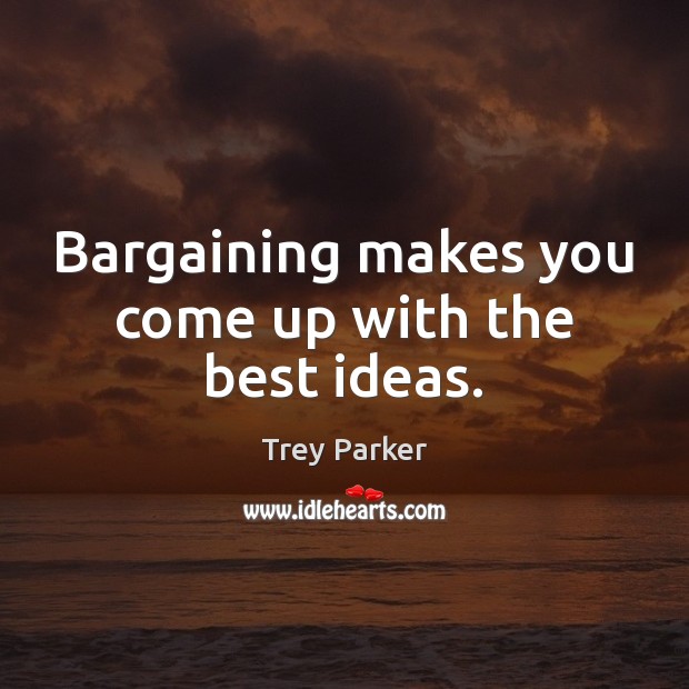 Bargaining makes you come up with the best ideas. Trey Parker Picture Quote