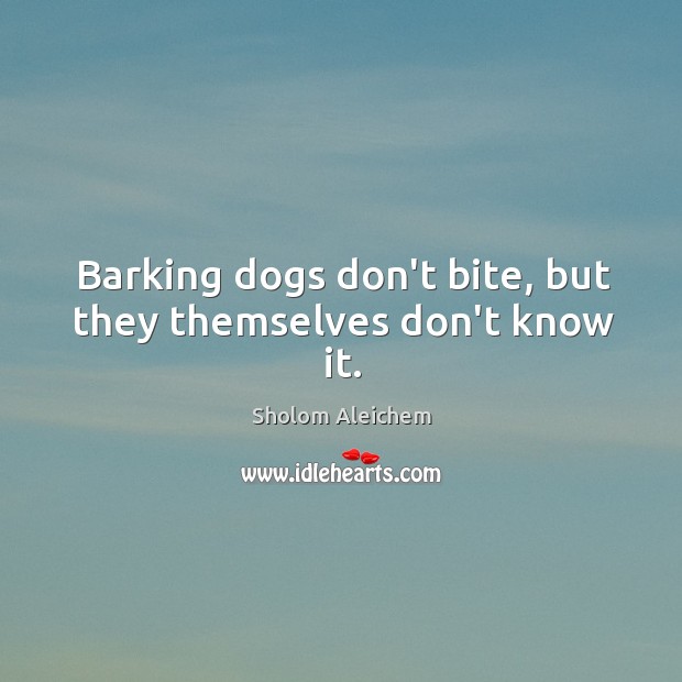 Barking dogs don’t bite, but they themselves don’t know it. Sholom Aleichem Picture Quote