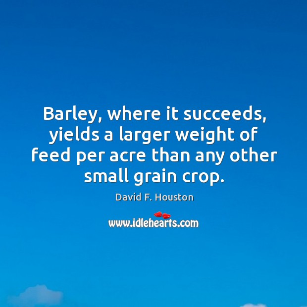 Barley, where it succeeds, yields a larger weight of feed per acre than any other small grain crop. David F. Houston Picture Quote