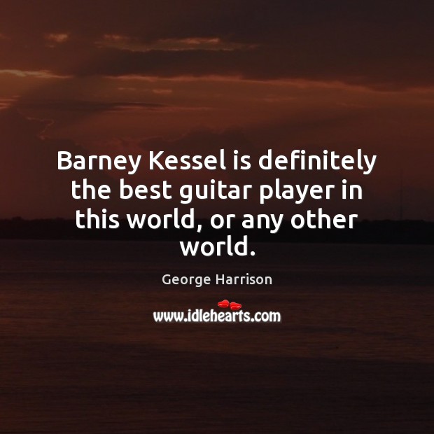 Barney Kessel is definitely the best guitar player in this world, or any other world. George Harrison Picture Quote