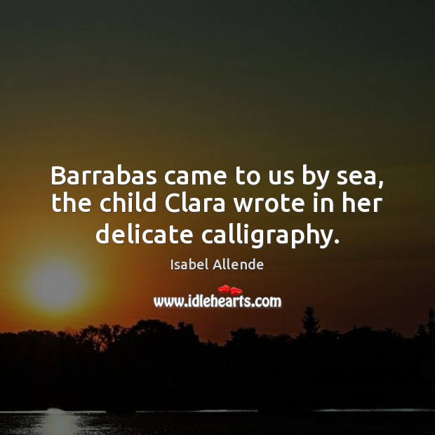 Barrabas came to us by sea, the child Clara wrote in her delicate calligraphy. Isabel Allende Picture Quote