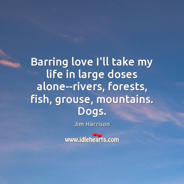 Barring love I’ll take my life in large doses alone–rivers, forests, fish, Jim Harrison Picture Quote