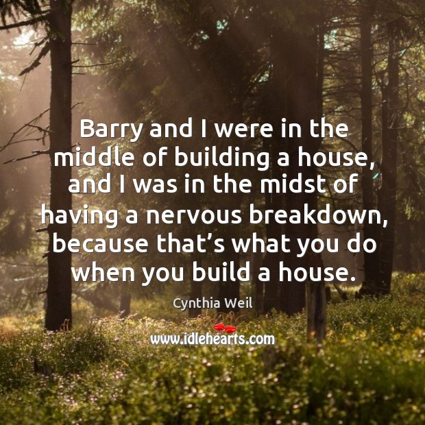 Barry and I were in the middle of building a house, and I was in the midst of having Cynthia Weil Picture Quote