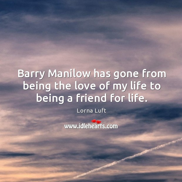 Barry manilow has gone from being the love of my life to being a friend for life. Lorna Luft Picture Quote