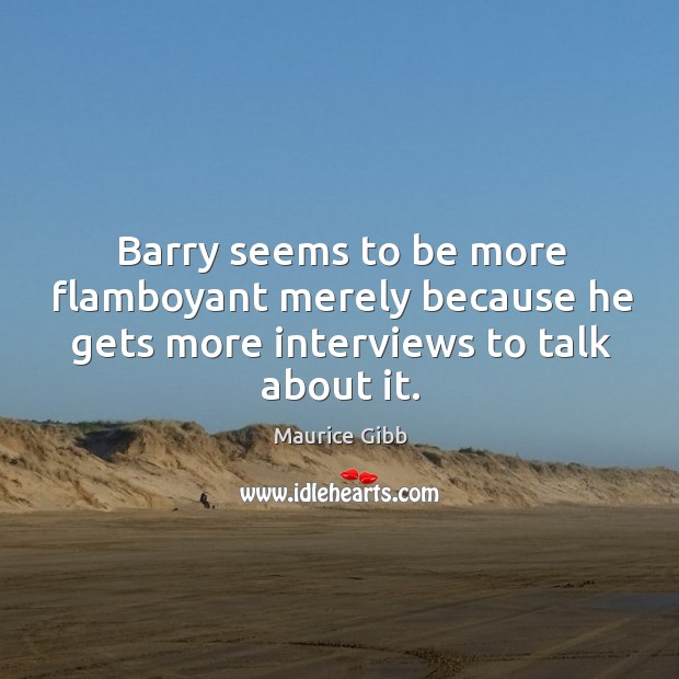 Barry seems to be more flamboyant merely because he gets more interviews to talk about it. Image