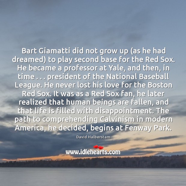 Bart giamatti did not grow up (as he had dreamed) to play second base for the red sox. David Halberstam Picture Quote