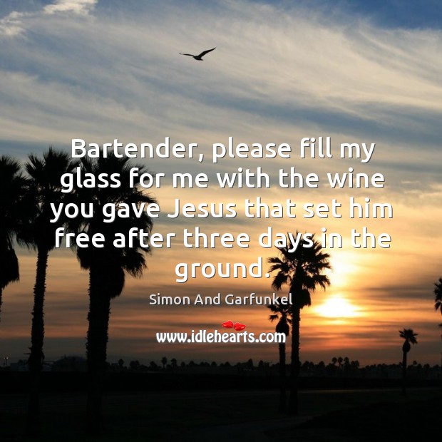 Bartender, please fill my glass for me with the wine you gave jesus that set him Image
