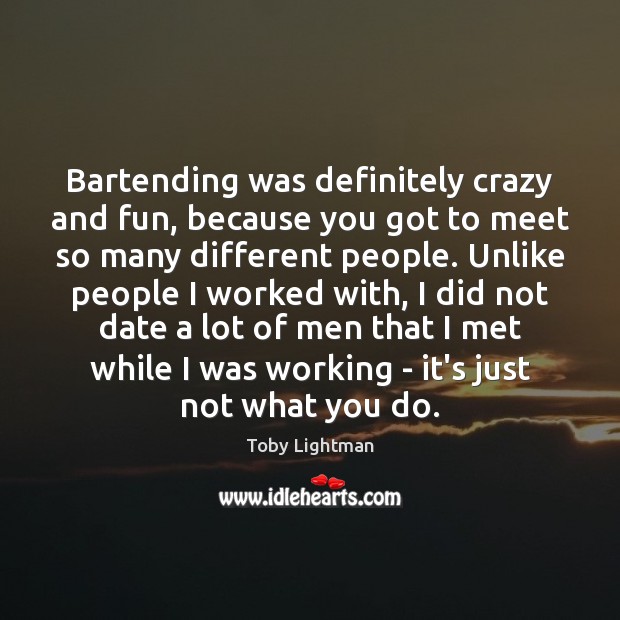 Bartending was definitely crazy and fun, because you got to meet so Toby Lightman Picture Quote