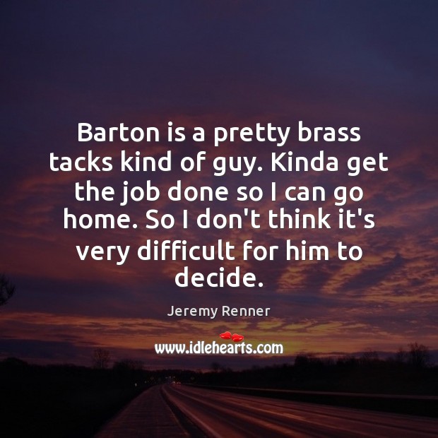 Barton is a pretty brass tacks kind of guy. Kinda get the Jeremy Renner Picture Quote