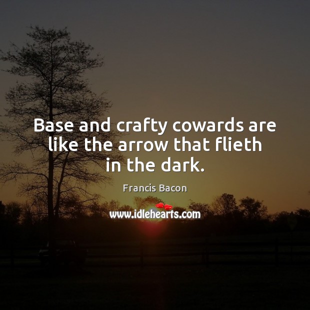 Base and crafty cowards are like the arrow that flieth in the dark. Francis Bacon Picture Quote