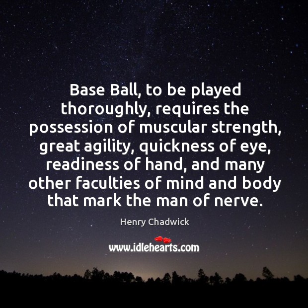 Base ball, to be played thoroughly, requires the possession of muscular strength Henry Chadwick Picture Quote