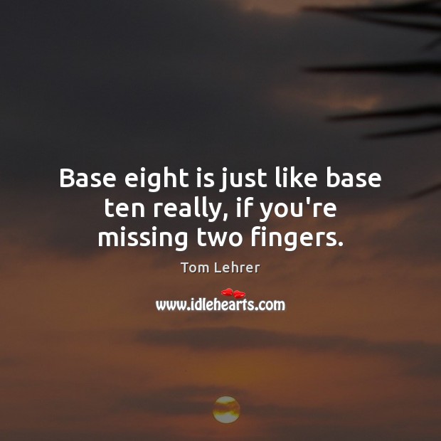 Base eight is just like base ten really, if you’re missing two fingers. Tom Lehrer Picture Quote
