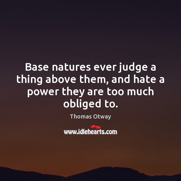 Base natures ever judge a thing above them, and hate a power they are too much obliged to. Thomas Otway Picture Quote