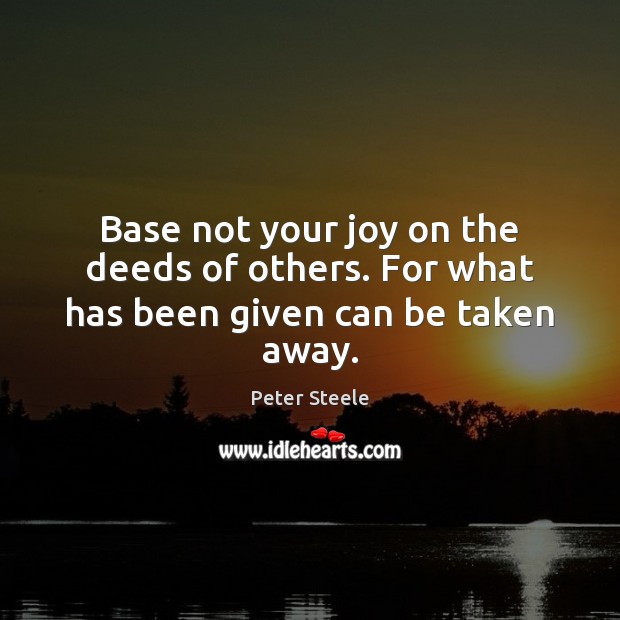 Base not your joy on the deeds of others. For what has been given can be taken away. Peter Steele Picture Quote