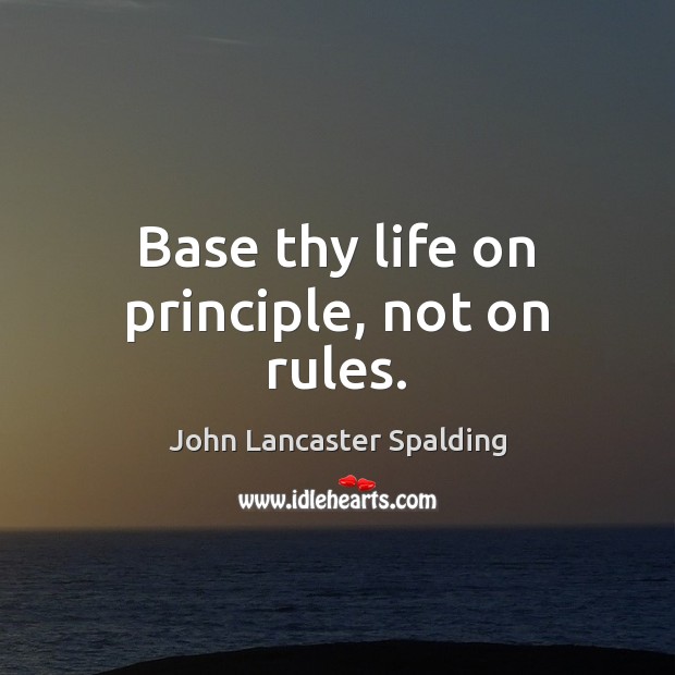 Base thy life on principle, not on rules. John Lancaster Spalding Picture Quote