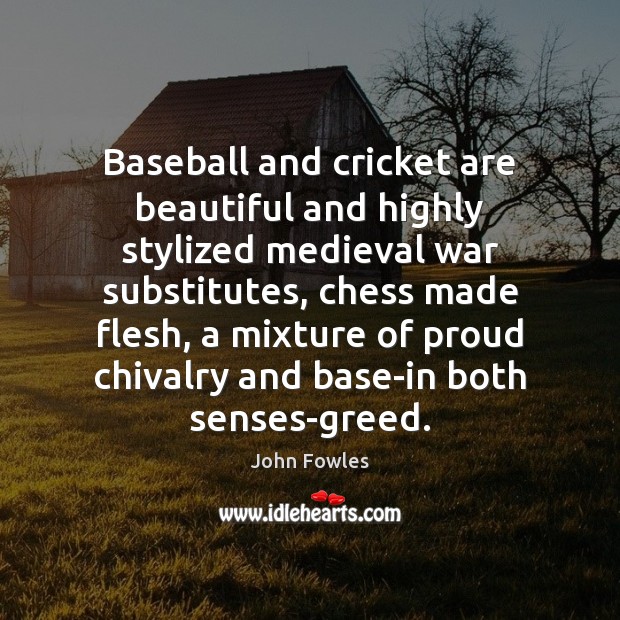 Baseball and cricket are beautiful and highly stylized medieval war substitutes, chess John Fowles Picture Quote