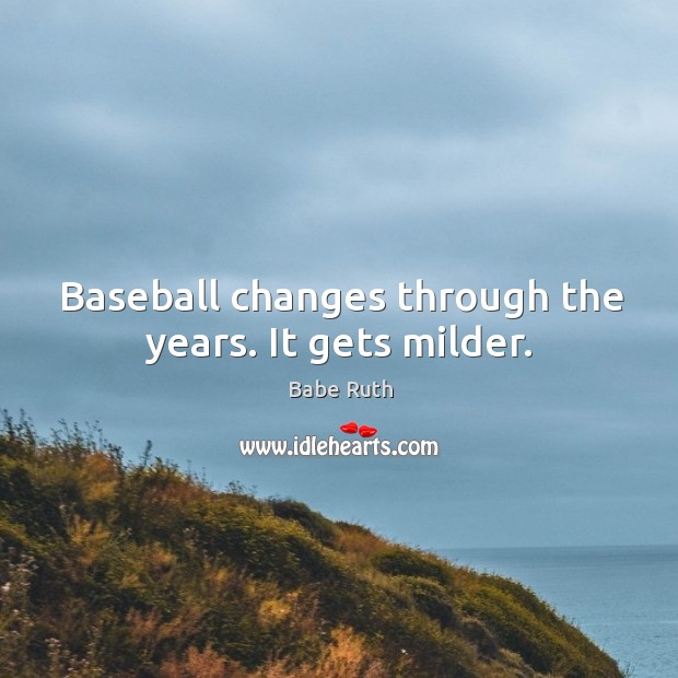 Baseball changes through the years. It gets milder. Babe Ruth Picture Quote