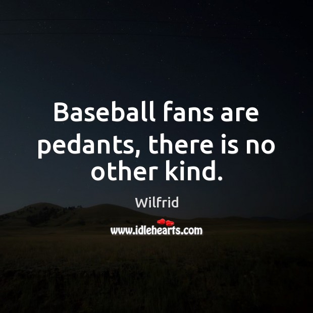 Baseball fans are pedants, there is no other kind. Wilfrid Picture Quote