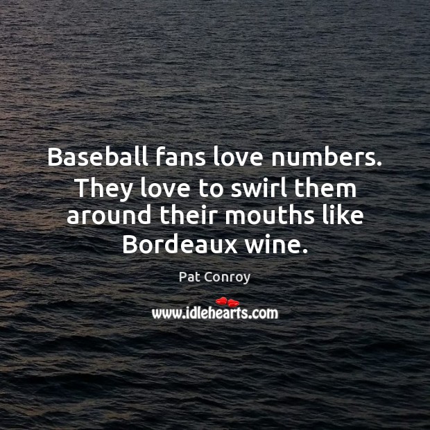 Baseball fans love numbers. They love to swirl them around their mouths Pat Conroy Picture Quote
