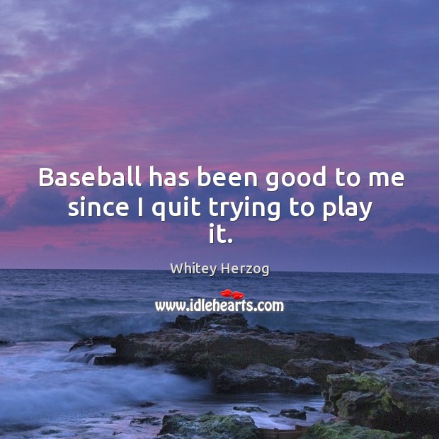 Baseball has been good to me since I quit trying to play it. Whitey Herzog Picture Quote