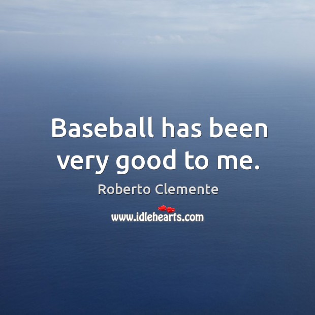 Baseball has been very good to me. Roberto Clemente Picture Quote