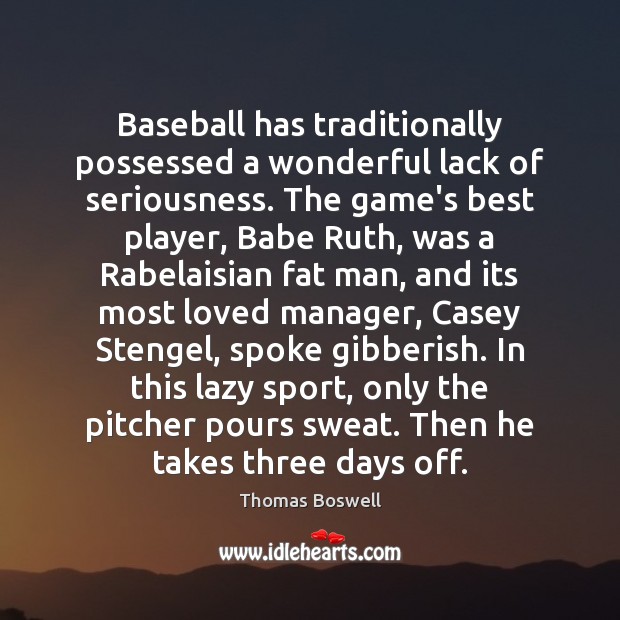 Baseball has traditionally possessed a wonderful lack of seriousness. The game’s best Thomas Boswell Picture Quote