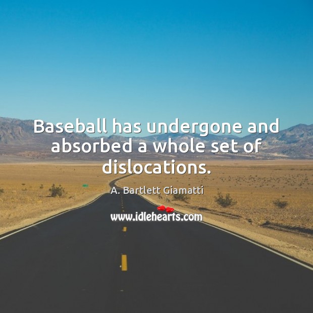 Baseball has undergone and absorbed a whole set of dislocations. 