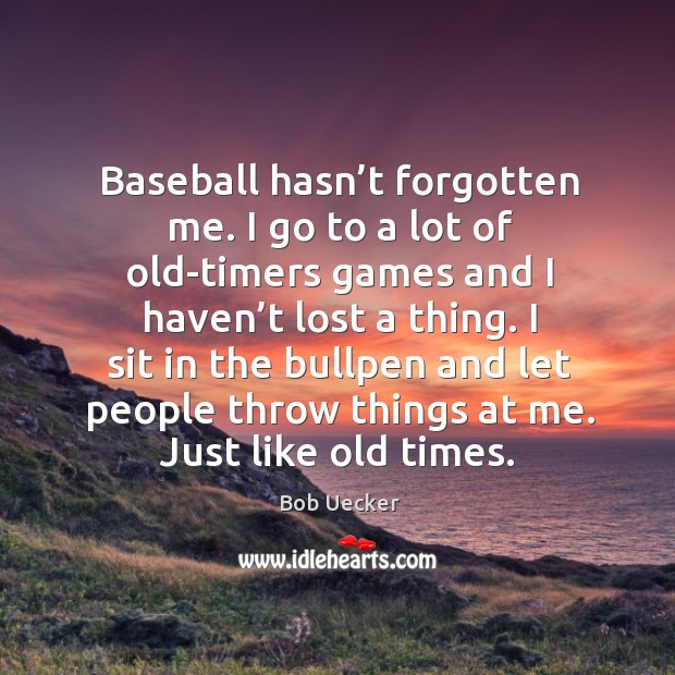 Baseball hasn’t forgotten me. I go to a lot of old-timers games and I haven’t lost a thing. Bob Uecker Picture Quote