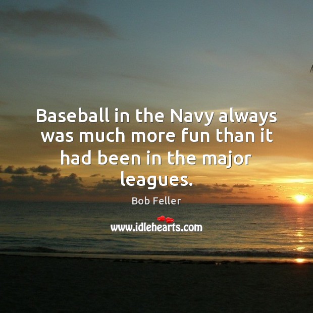 Baseball in the Navy always was much more fun than it had been in the major leagues. Bob Feller Picture Quote