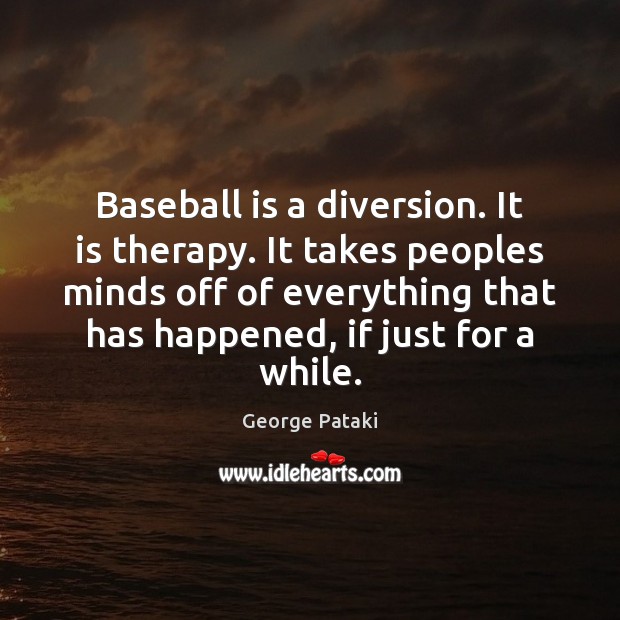 Baseball is a diversion. It is therapy. It takes peoples minds off 