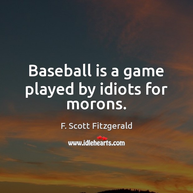 Baseball is a game played by idiots for morons. F. Scott Fitzgerald Picture Quote